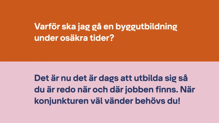 Varför ska jag gå en byggutbildning under osäkra tider? Det är nu det är dags att utbilda sig så du är redo när och där jobben finns. När konjunkturen väl vänder behövs du!